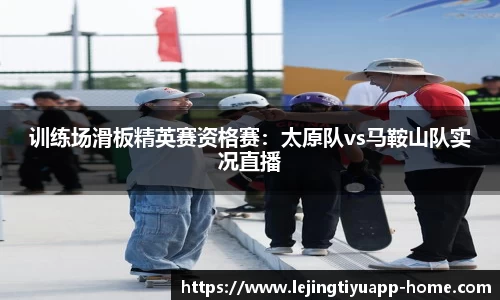 训练场滑板精英赛资格赛：太原队vs马鞍山队实况直播