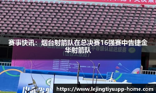 赛事快讯：烟台射箭队在总决赛16强赛中告捷金华射箭队
